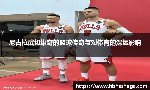 尼古拉武切维奇的篮球传奇与对体育的深远影响