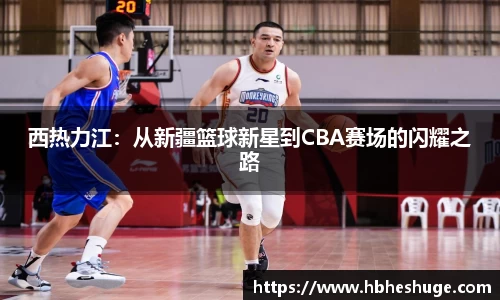 西热力江：从新疆篮球新星到CBA赛场的闪耀之路