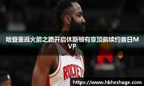 哈登重返火箭之路开启休斯顿有意顶薪续约昔日MVP