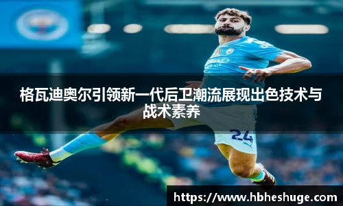 格瓦迪奥尔引领新一代后卫潮流展现出色技术与战术素养