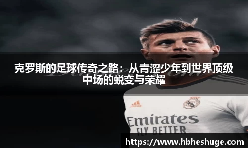 克罗斯的足球传奇之路：从青涩少年到世界顶级中场的蜕变与荣耀