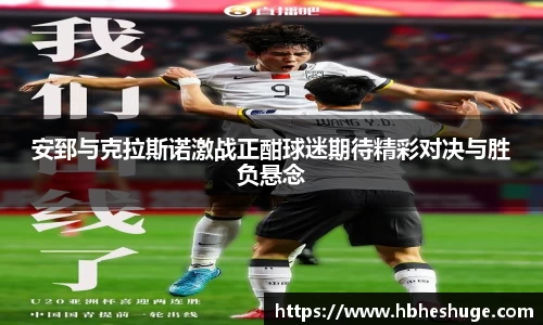 安郅与克拉斯诺激战正酣球迷期待精彩对决与胜负悬念